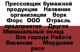 Прессовщик бумажной продукции › Название организации ­ Ворк Форс, ООО › Отрасль предприятия ­ Другое › Минимальный оклад ­ 27 000 - Все города Работа » Вакансии   . Мордовия респ.